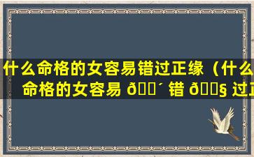 什么命格的女容易错过正缘（什么命格的女容易 🌴 错 🐧 过正缘婚姻）